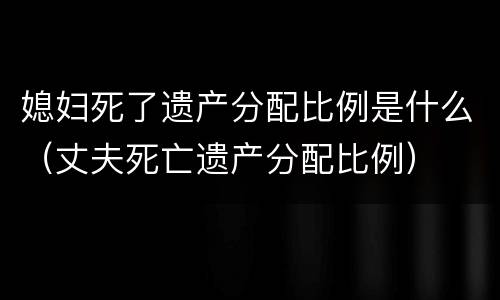 媳妇死了遗产分配比例是什么（丈夫死亡遗产分配比例）