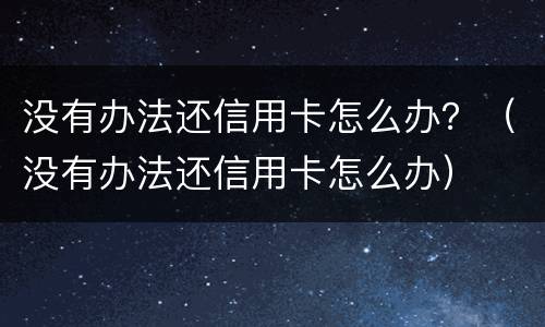 没有办法还信用卡怎么办？（没有办法还信用卡怎么办）