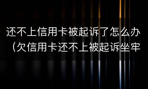 还不上信用卡被起诉了怎么办（欠信用卡还不上被起诉坐牢吗）