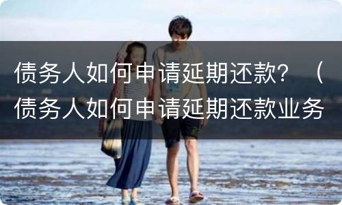 债务人如何申请延期还款？（债务人如何申请延期还款业务）