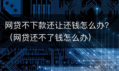 网贷不下款还让还钱怎么办？（网贷还不了钱怎么办）