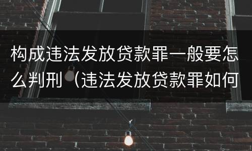 构成违法发放贷款罪一般要怎么判刑（违法发放贷款罪如何认定）