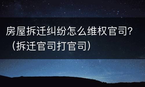 房屋拆迁纠纷怎么维权官司？（拆迁官司打官司）