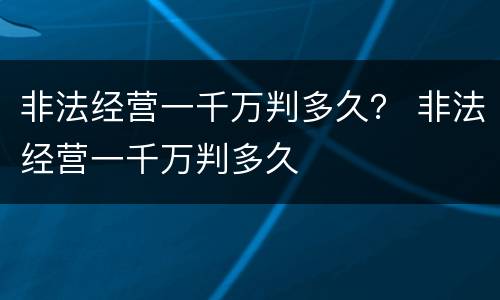 非法经营一千万判多久？ 非法经营一千万判多久