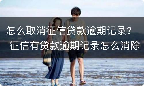 怎么取消征信贷款逾期记录？ 征信有贷款逾期记录怎么消除