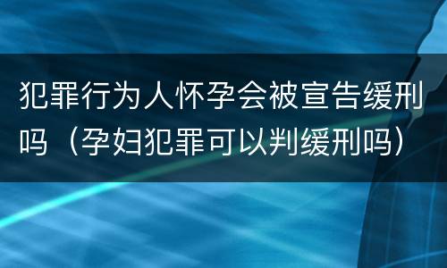 犯罪行为人怀孕会被宣告缓刑吗（孕妇犯罪可以判缓刑吗）