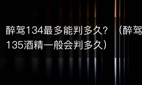 醉驾134最多能判多久？（醉驾135酒精一般会判多久）