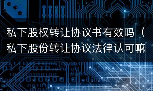 私下股权转让协议书有效吗（私下股份转让协议法律认可嘛）