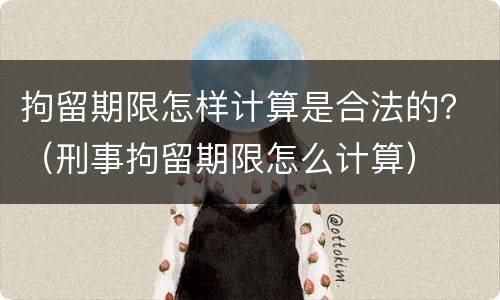 拘留期限怎样计算是合法的？（刑事拘留期限怎么计算）