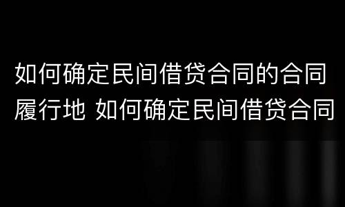 如何确定民间借贷合同的合同履行地 如何确定民间借贷合同的合同履行地点