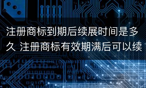 注册商标到期后续展时间是多久 注册商标有效期满后可以续展注册时间有效期为多长时间