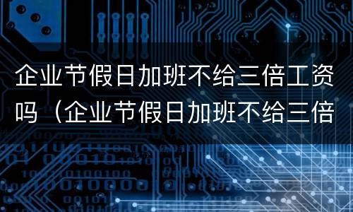 企业节假日加班不给三倍工资吗（企业节假日加班不给三倍工资吗合法吗）