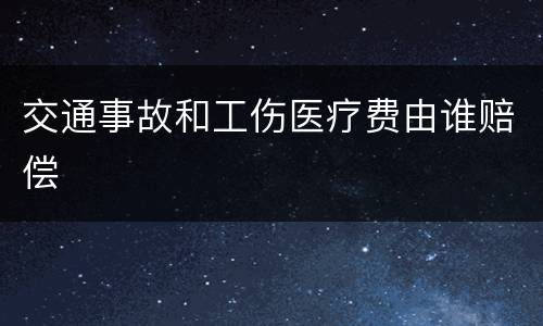交通事故和工伤医疗费由谁赔偿