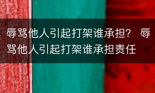 辱骂他人引起打架谁承担？ 辱骂他人引起打架谁承担责任