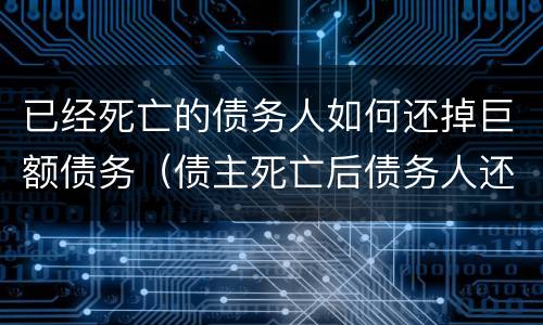 已经死亡的债务人如何还掉巨额债务（债主死亡后债务人还需要还债）