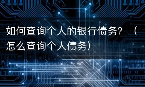 如何查询个人的银行债务？（怎么查询个人债务）