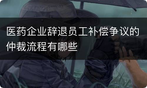 医药企业辞退员工补偿争议的仲裁流程有哪些