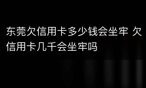 东莞欠信用卡多少钱会坐牢 欠信用卡几千会坐牢吗