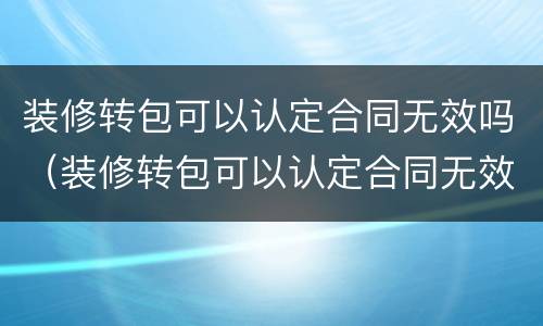 装修转包可以认定合同无效吗（装修转包可以认定合同无效吗）