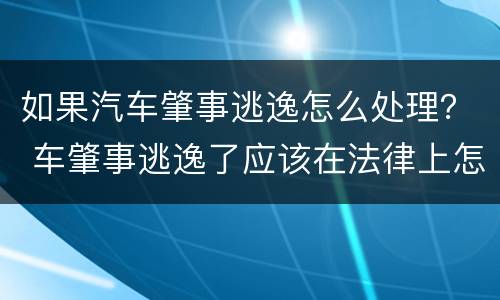 如果汽车肇事逃逸怎么处理？ 车肇事逃逸了应该在法律上怎么办