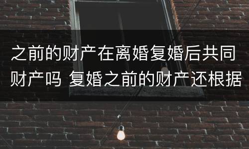 之前的财产在离婚复婚后共同财产吗 复婚之前的财产还根据原离婚协议来吗