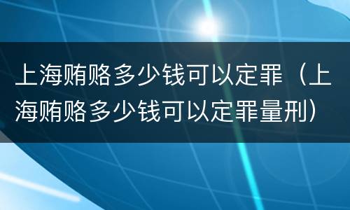 上海贿赂多少钱可以定罪（上海贿赂多少钱可以定罪量刑）