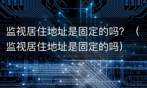 监视居住地址是固定的吗？（监视居住地址是固定的吗）