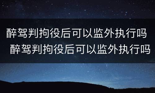 醉驾判拘役后可以监外执行吗 醉驾判拘役后可以监外执行吗现在
