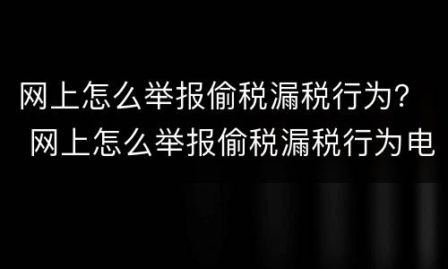 网上怎么举报偷税漏税行为？ 网上怎么举报偷税漏税行为电话