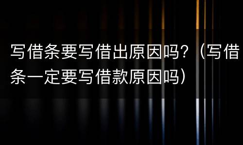 写借条要写借出原因吗?（写借条一定要写借款原因吗）