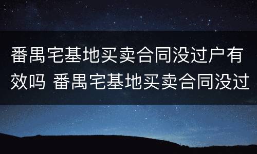番禺宅基地买卖合同没过户有效吗 番禺宅基地买卖合同没过户有效吗怎么办