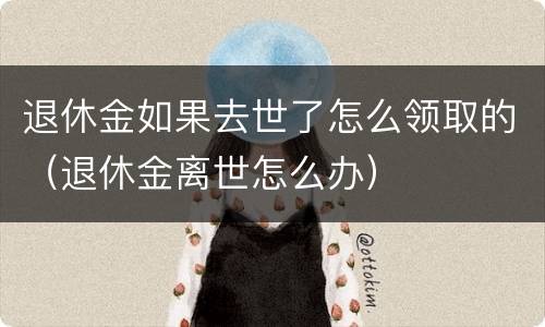 退休金如果去世了怎么领取的（退休金离世怎么办）