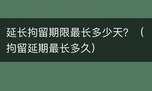 延长拘留期限最长多少天？（拘留延期最长多久）