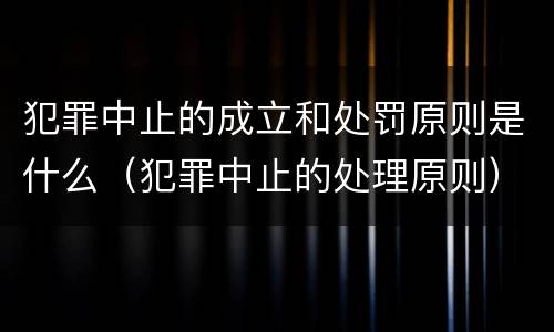 犯罪中止的成立和处罚原则是什么（犯罪中止的处理原则）