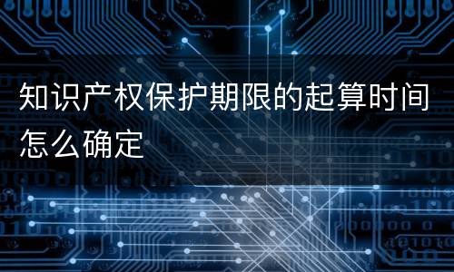 知识产权保护期限的起算时间怎么确定