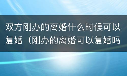 双方刚办的离婚什么时候可以复婚（刚办的离婚可以复婚吗）