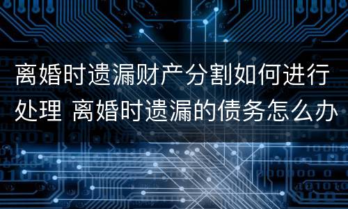 离婚时遗漏财产分割如何进行处理 离婚时遗漏的债务怎么办