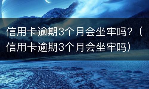 信用卡逾期3个月会坐牢吗?（信用卡逾期3个月会坐牢吗）