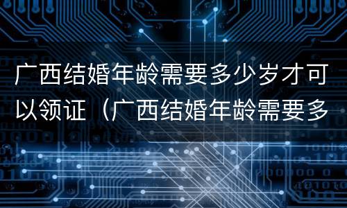 广西结婚年龄需要多少岁才可以领证（广西结婚年龄需要多少岁才可以领证呀）