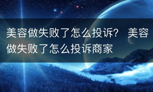 美容做失败了怎么投诉？ 美容做失败了怎么投诉商家