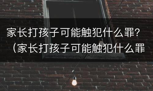 家长打孩子可能触犯什么罪？（家长打孩子可能触犯什么罪行）