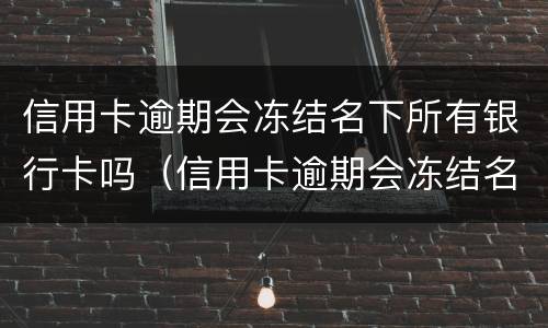 信用卡逾期会冻结名下所有银行卡吗（信用卡逾期会冻结名下所有银行卡吗知乎）