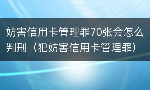 妨害信用卡管理罪70张会怎么判刑（犯妨害信用卡管理罪）