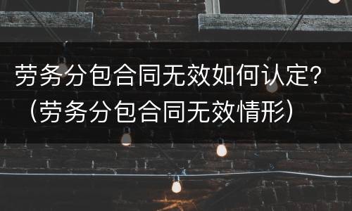劳务分包合同无效如何认定？（劳务分包合同无效情形）
