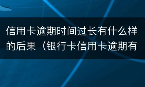信用卡逾期时间过长有什么样的后果（银行卡信用卡逾期有什么后果）