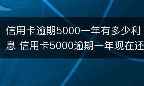 信用卡逾期5000一年有多少利息 信用卡5000逾期一年现在还多少