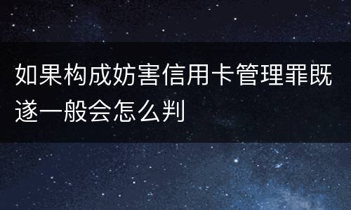 如果构成妨害信用卡管理罪既遂一般会怎么判