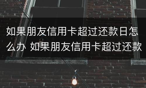 如果朋友信用卡超过还款日怎么办 如果朋友信用卡超过还款日怎么办呢