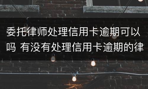 委托律师处理信用卡逾期可以吗 有没有处理信用卡逾期的律师