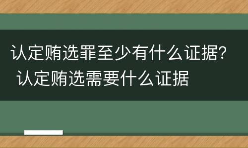 认定贿选罪至少有什么证据？ 认定贿选需要什么证据